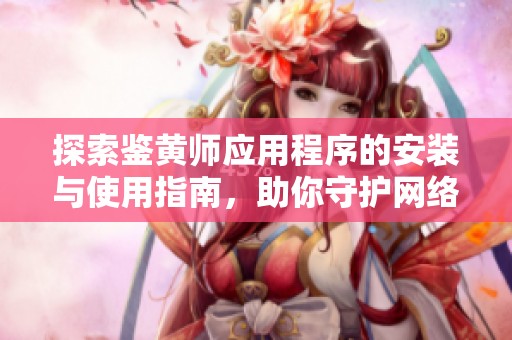 探索鉴黄师应用程序的安装与使用指南，助你守护网络安全