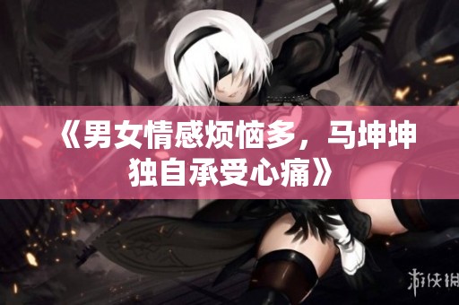 《男女情感烦恼多，马坤坤独自承受心痛》