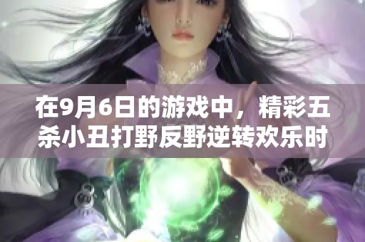 在9月6日的游戏中，精彩五杀小丑打野反野逆转欢乐时光