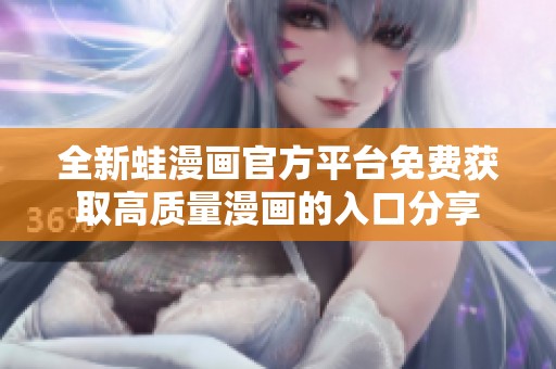 全新蛙漫画官方平台免费获取高质量漫画的入口分享