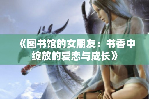 《图书馆的女朋友：书香中绽放的爱恋与成长》