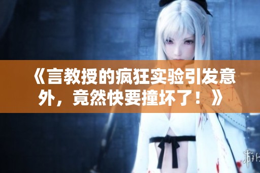 《言教授的疯狂实验引发意外，竟然快要撞坏了！》