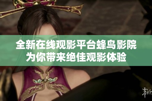 全新在线观影平台蜂鸟影院为你带来绝佳观影体验