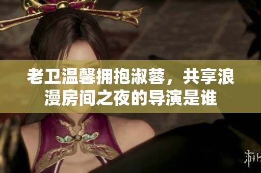 老卫温馨拥抱淑蓉，共享浪漫房间之夜的导演是谁