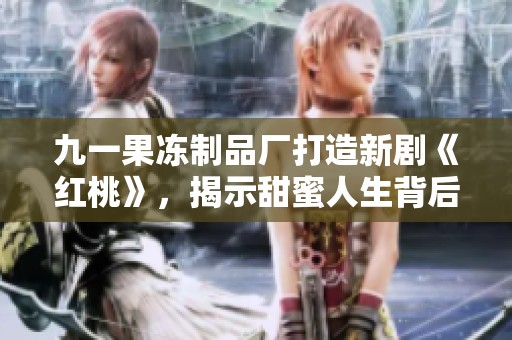 九一果冻制品厂打造新剧《红桃》，揭示甜蜜人生背后的故事
