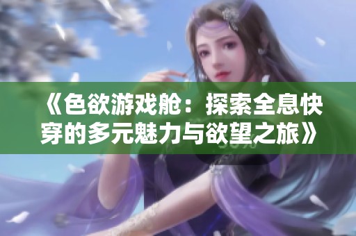 《色欲游戏舱：探索全息快穿的多元魅力与欲望之旅》