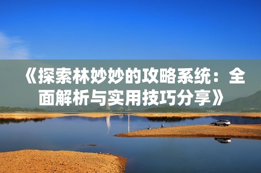 《探索林妙妙的攻略系统：全面解析与实用技巧分享》
