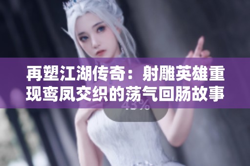 再塑江湖传奇：射雕英雄重现鸾凤交织的荡气回肠故事