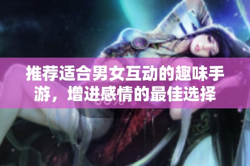 推荐适合男女互动的趣味手游，增进感情的最佳选择