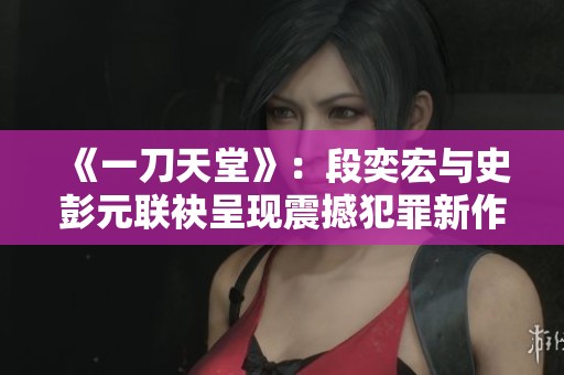 《一刀天堂》：段奕宏与史彭元联袂呈现震撼犯罪新作