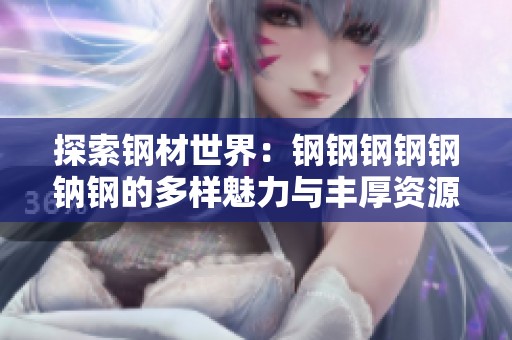 探索钢材世界：钢钢钢钢钢钠钢的多样魅力与丰厚资源