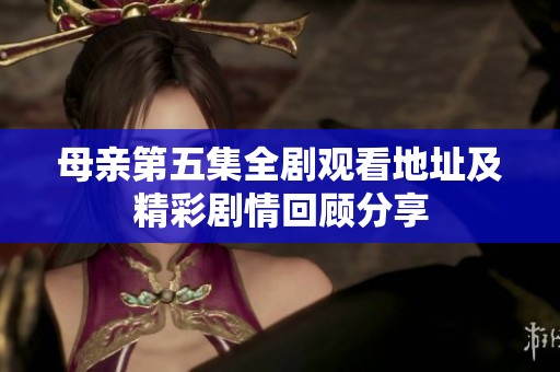 母亲第五集全剧观看地址及精彩剧情回顾分享