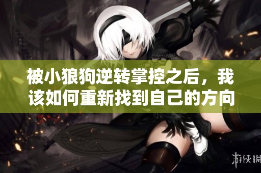 被小狼狗逆转掌控之后，我该如何重新找到自己的方向