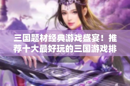 三国题材经典游戏盛宴！推荐十大最好玩的三国游戏排行榜