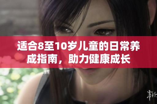 适合8至10岁儿童的日常养成指南，助力健康成长
