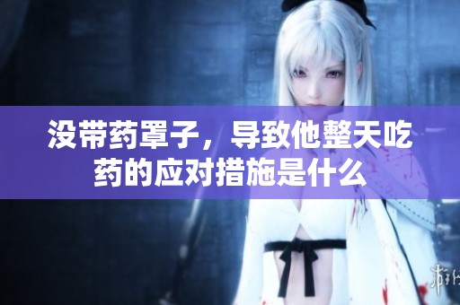 没带药罩子，导致他整天吃药的应对措施是什么