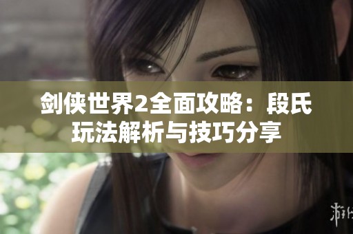 剑侠世界2全面攻略：段氏玩法解析与技巧分享