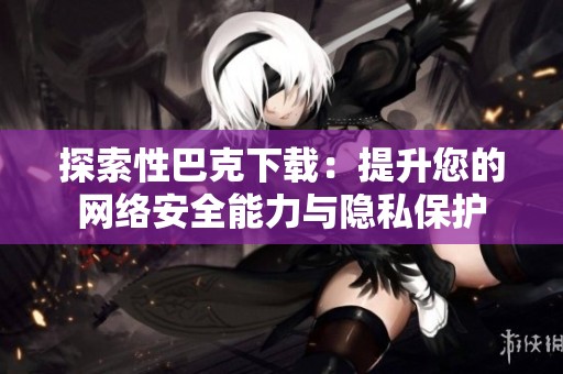 探索性巴克下载：提升您的网络安全能力与隐私保护