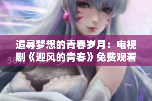 追寻梦想的青春岁月：电视剧《迎风的青春》免费观看指南