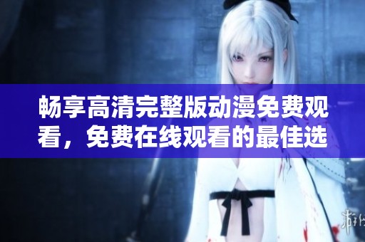 畅享高清完整版动漫免费观看，免费在线观看的最佳选择