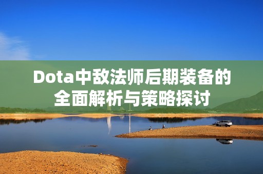 Dota中敌法师后期装备的全面解析与策略探讨