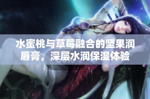 水蜜桃与草莓融合的坚果润唇膏，深层水润保湿体验