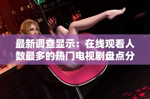 最新调查显示：在线观看人数最多的热门电视剧盘点分析