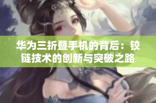 华为三折叠手机的背后：铰链技术的创新与突破之路