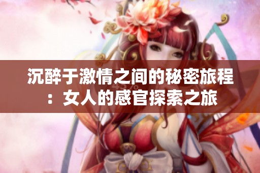 沉醉于激情之间的秘密旅程：女人的感官探索之旅