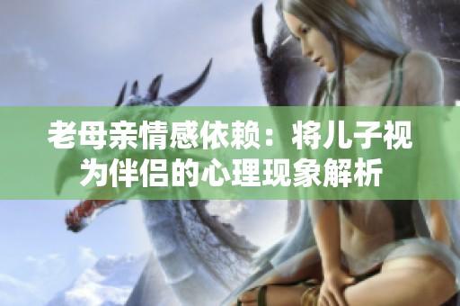 老母亲情感依赖：将儿子视为伴侣的心理现象解析