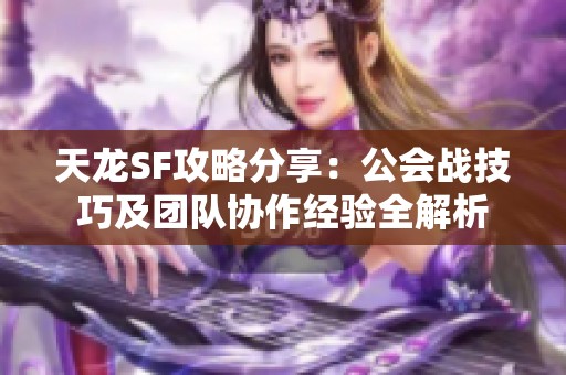 天龙SF攻略分享：公会战技巧及团队协作经验全解析