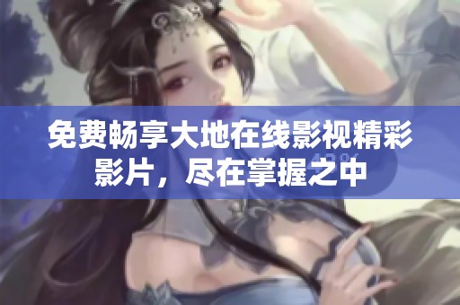 免费畅享大地在线影视精彩影片，尽在掌握之中