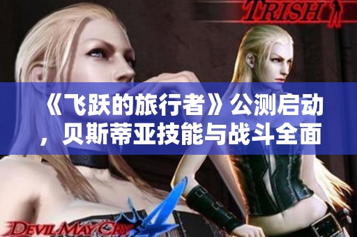 《飞跃的旅行者》公测启动，贝斯蒂亚技能与战斗全面升级！