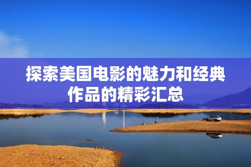 探索美国电影的魅力和经典作品的精彩汇总