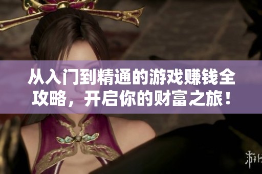 从入门到精通的游戏赚钱全攻略，开启你的财富之旅！