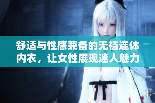 舒适与性感兼备的无裆连体内衣，让女性展现迷人魅力