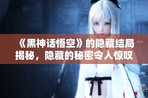 《黑神话悟空》的隐藏结局揭秘，隐藏的秘密令人惊叹！