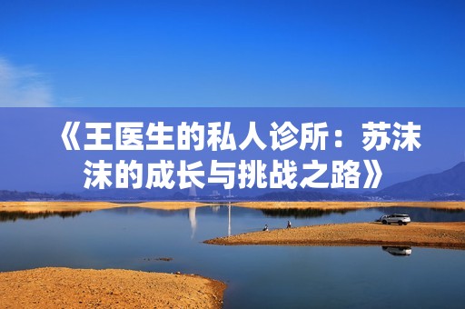 《王医生的私人诊所：苏沫沫的成长与挑战之路》