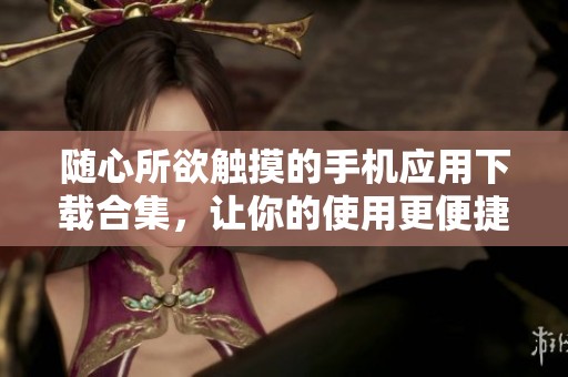 随心所欲触摸的手机应用下载合集，让你的使用更便捷