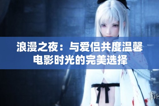 浪漫之夜：与爱侣共度温馨电影时光的完美选择