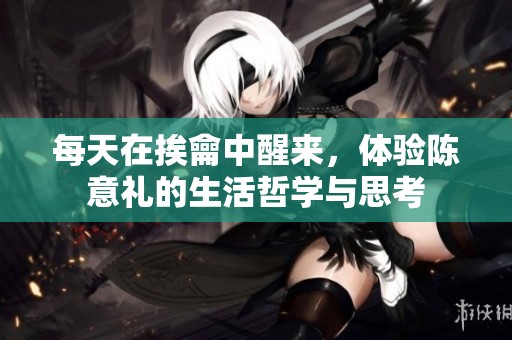 每天在挨龠中醒来，体验陈意礼的生活哲学与思考