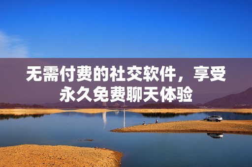 无需付费的社交软件，享受永久免费聊天体验