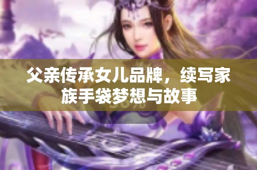 父亲传承女儿品牌，续写家族手袋梦想与故事