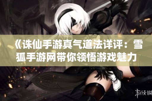 《诛仙手游真气道法详评：雪狐手游网带你领悟游戏魅力》