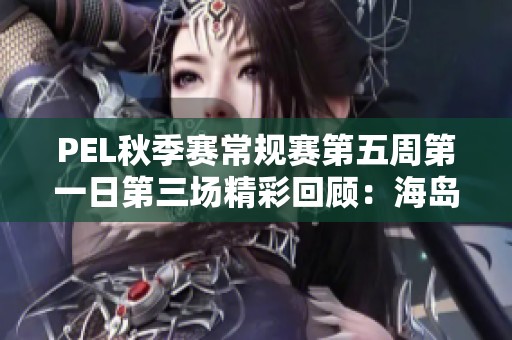 PEL秋季赛常规赛第五周第一日第三场精彩回顾：海岛战术对决