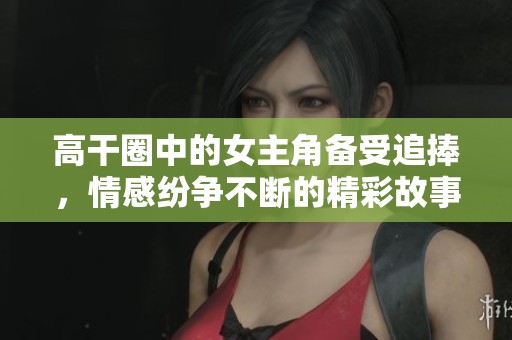 高干圈中的女主角备受追捧，情感纷争不断的精彩故事