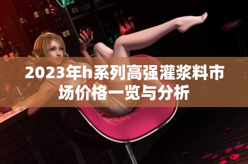 2023年h系列高强灌浆料市场价格一览与分析