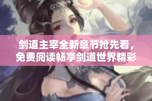 剑道主宰全新章节抢先看，免费阅读畅享剑道世界精彩内容
