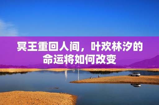 冥王重回人间，叶欢林汐的命运将如何改变
