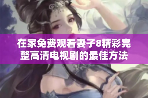 在家免费观看妻子8精彩完整高清电视剧的最佳方法